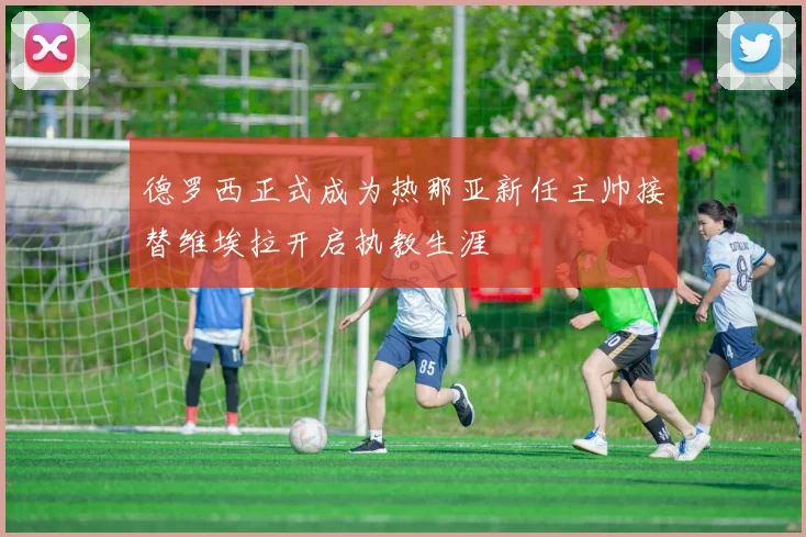 德罗西正式成为热那亚新任主帅接替维埃拉开启执教生涯