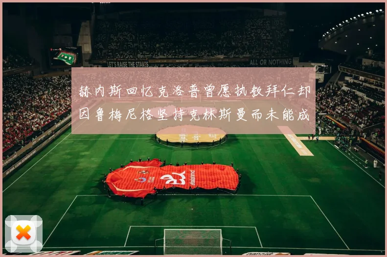 赫内斯回忆克洛普曾愿执教拜仁却因鲁梅尼格坚持克林斯曼而未能成行