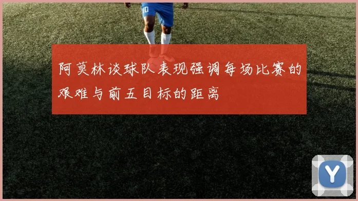 阿莫林谈球队表现强调每场比赛的艰难与前五目标的距离