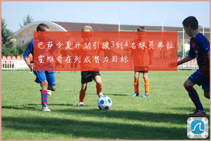 巴萨今夏计划引援3到4名球员弗拉霍维奇在列成潜力目标