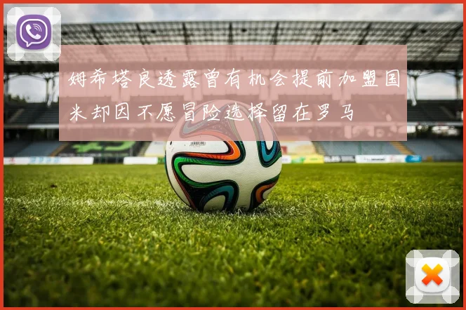 姆希塔良透露曾有机会提前加盟国米却因不愿冒险选择留在罗马