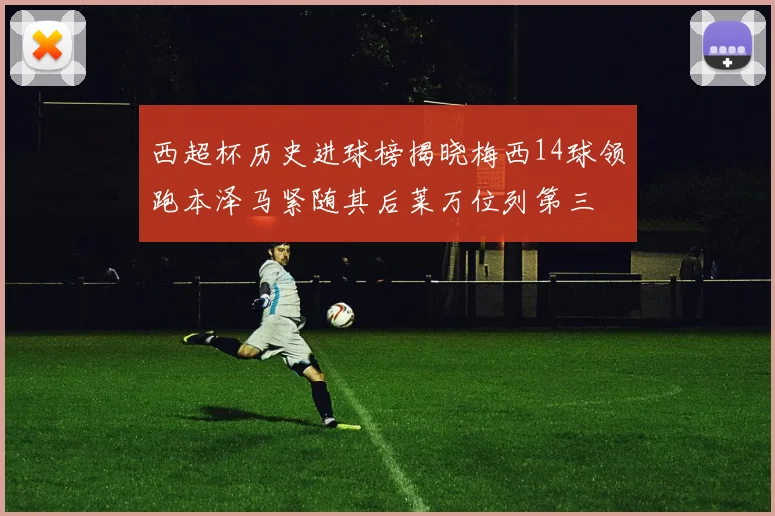 西超杯历史进球榜揭晓梅西14球领跑本泽马紧随其后莱万位列第三