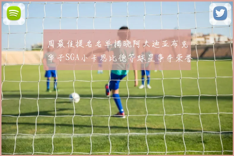 周最佳提名名单揭晓阿夫迪亚布克华子SGA小卡恩比德等球星争夺荣誉