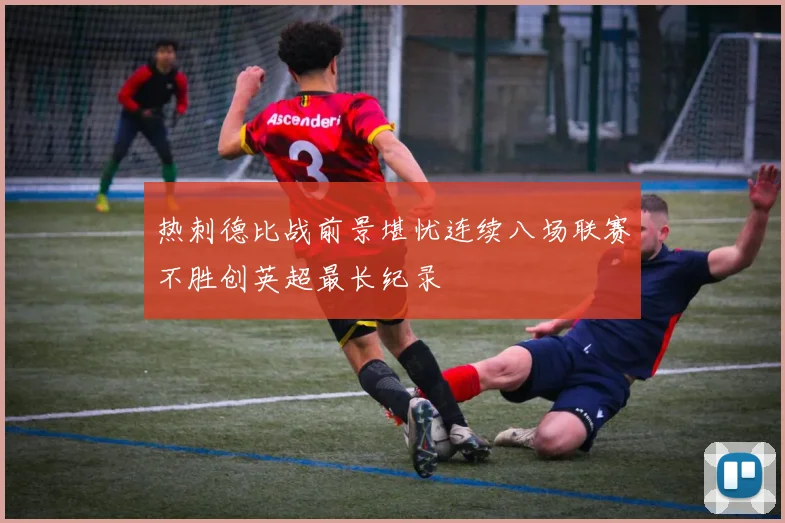 热刺德比战前景堪忧连续八场联赛不胜创英超最长纪录