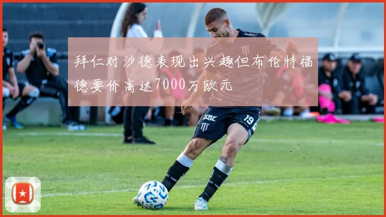 拜仁对沙德表现出兴趣但布伦特福德要价高达7000万欧元