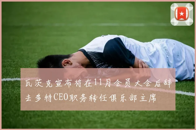 瓦茨克宣布将在11月会员大会后辞去多特CEO职务转任俱乐部主席