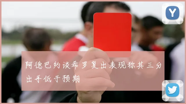 阿德巴约谈希罗复出表现称其三分出手低于预期
