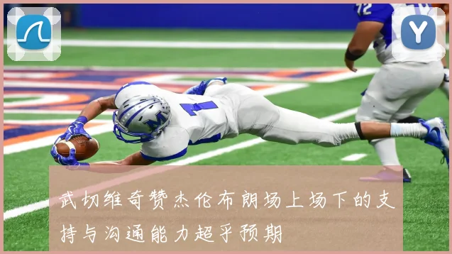 武切维奇赞杰伦布朗场上场下的支持与沟通能力超乎预期