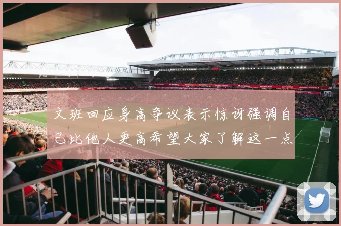 文班回应身高争议表示惊讶强调自己比他人更高希望大家了解这一点