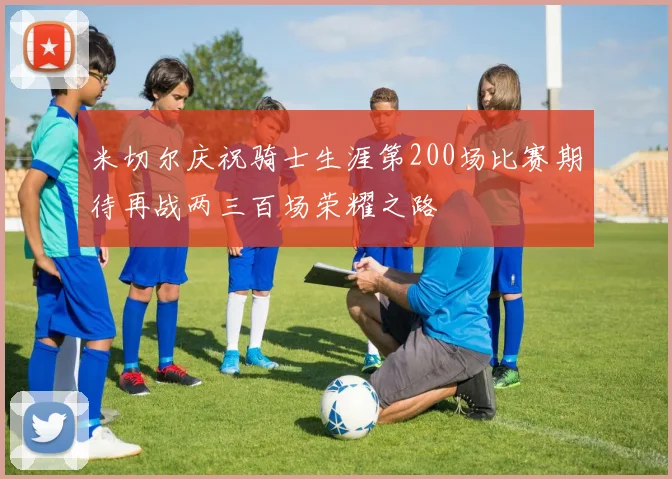 米切尔庆祝骑士生涯第200场比赛期待再战两三百场荣耀之路
