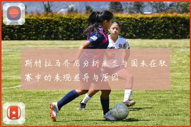 斯特拉马乔尼分析米兰与国米在联赛中的表现差异与原因