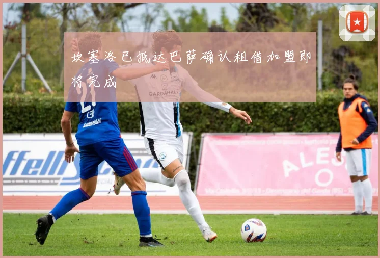坎塞洛已抵达巴萨确认租借加盟即将完成