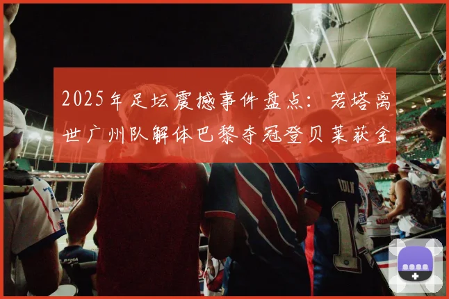 2025年足坛震撼事件盘点：若塔离世广州队解体巴黎夺冠登贝莱获金球