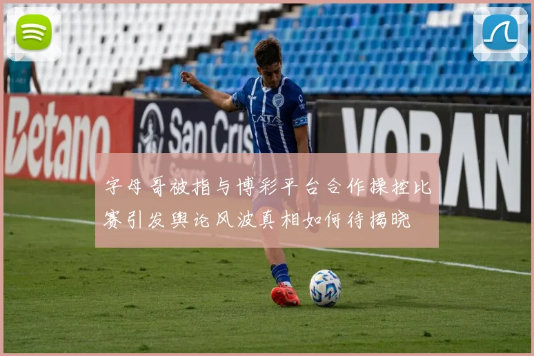 字母哥被指与博彩平台合作操控比赛引发舆论风波真相如何待揭晓
