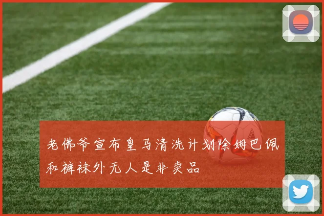 老佛爷宣布皇马清洗计划除姆巴佩和裤袜外无人是非卖品