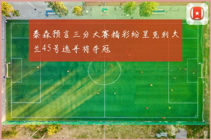 泰森预言三分大赛精彩纷呈克利夫兰45号选手将夺冠