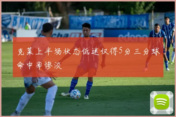 克莱上半场状态低迷仅得5分三分球命中率惨淡