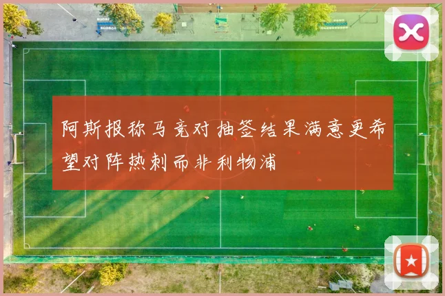 阿斯报称马竞对抽签结果满意更希望对阵热刺而非利物浦