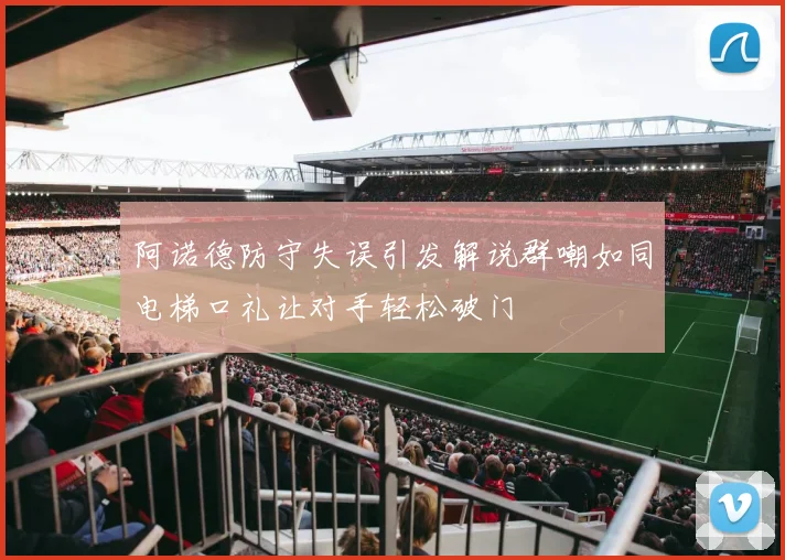 阿诺德防守失误引发解说群嘲如同电梯口礼让对手轻松破门