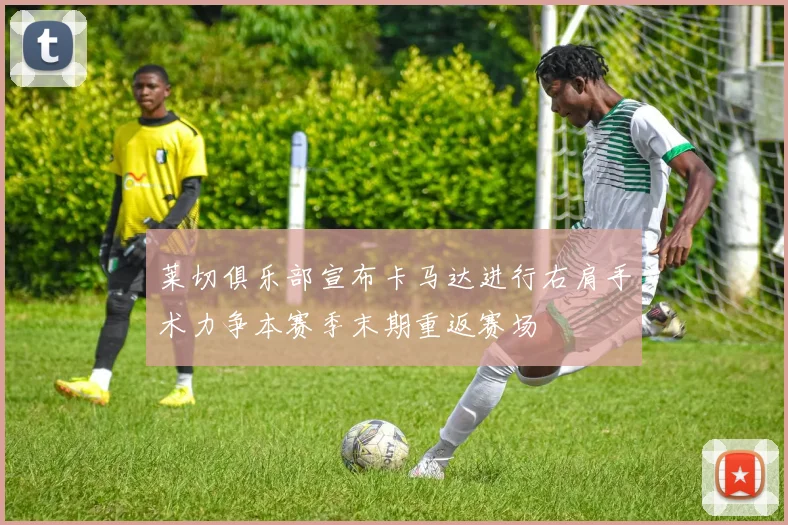 莱切俱乐部宣布卡马达进行右肩手术力争本赛季末期重返赛场