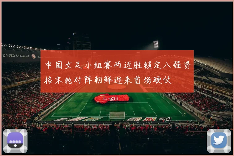 中国女足小组赛两连胜锁定八强资格末轮对阵朝鲜迎来首场硬仗