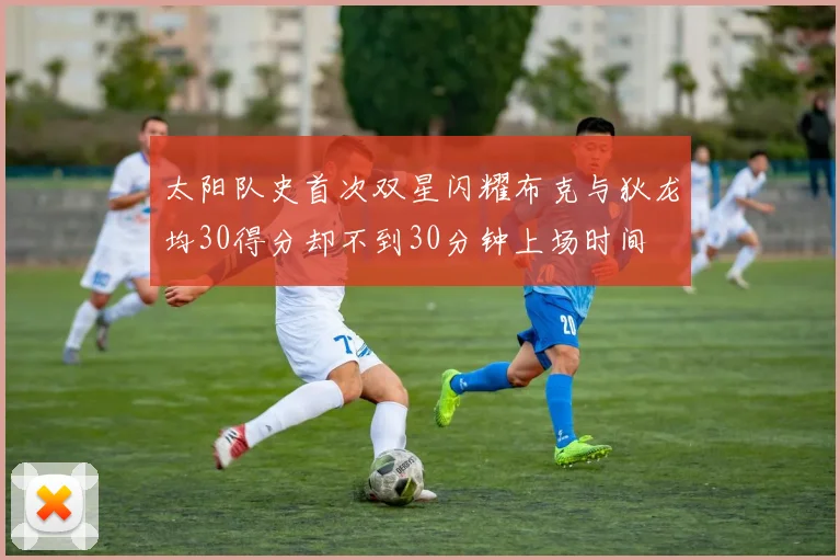 太阳队史首次双星闪耀布克与狄龙均30得分却不到30分钟上场时间