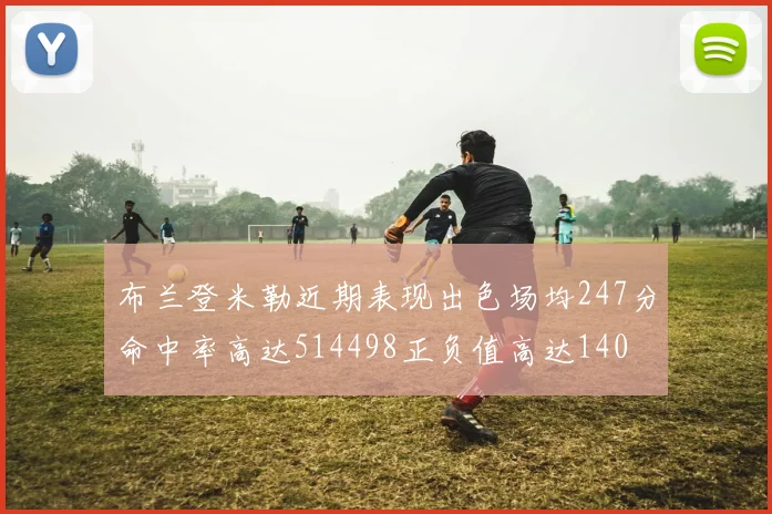 布兰登米勒近期表现出色场均247分命中率高达514498正负值高达140