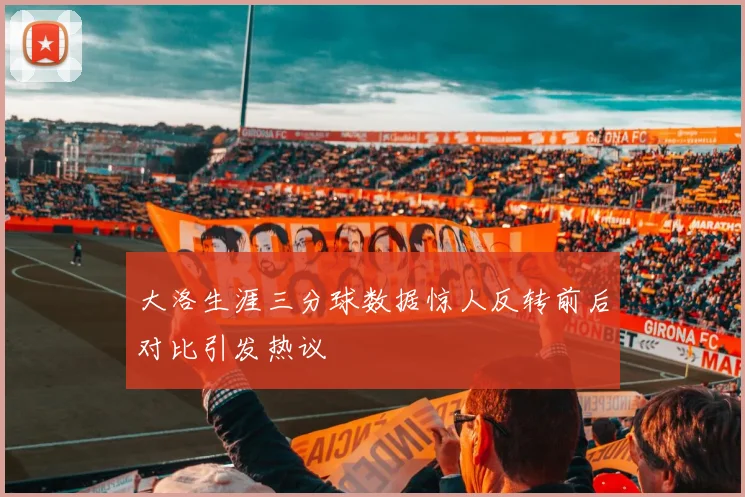 大洛生涯三分球数据惊人反转前后对比引发热议