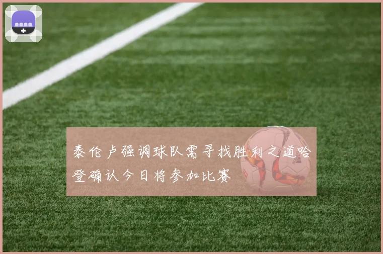 泰伦卢强调球队需寻找胜利之道哈登确认今日将参加比赛
