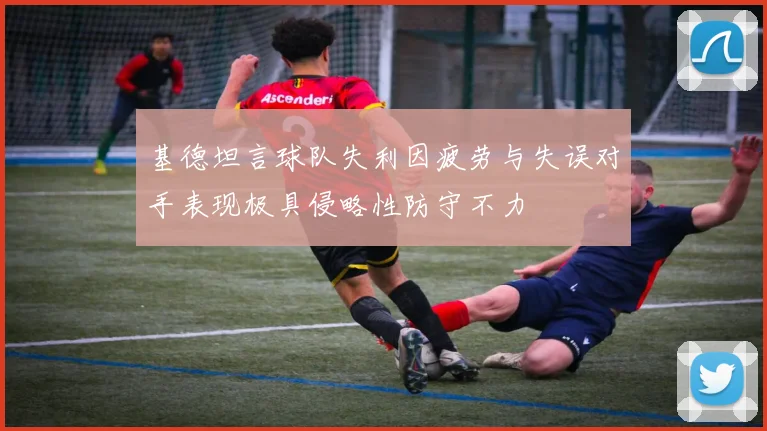 基德坦言球队失利因疲劳与失误对手表现极具侵略性防守不力