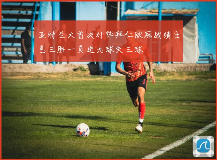 亚特兰大首次对阵拜仁欧冠战绩出色三胜一负进九球失三球