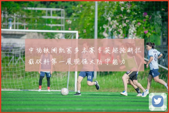 中场铁闸凯塞多本赛季英超抢断拦截双料第一展现强大防守能力