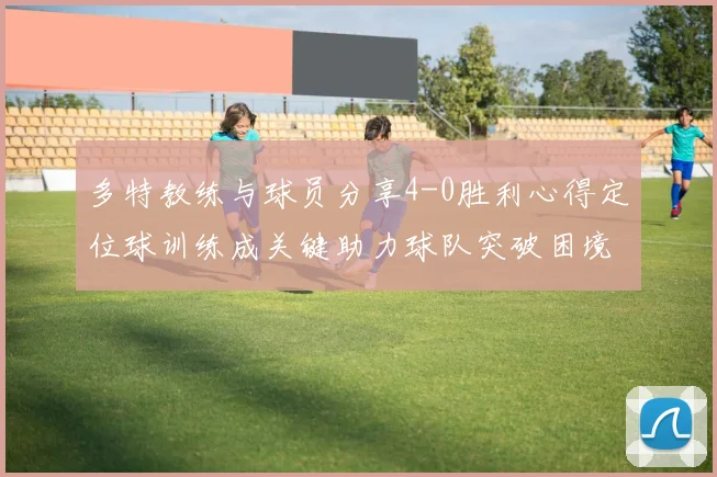 多特教练与球员分享4-0胜利心得定位球训练成关键助力球队突破困境