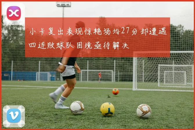 小卡复出表现惊艳场均27分却遭遇四连败球队困境亟待解决