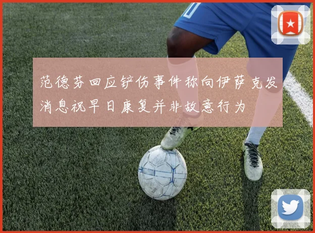 范德芬回应铲伤事件称向伊萨克发消息祝早日康复并非故意行为