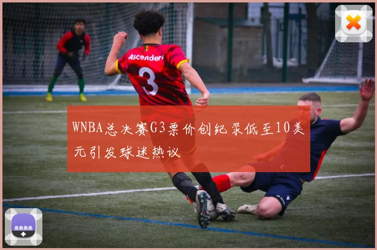 WNBA总决赛G3票价创纪录低至10美元引发球迷热议
