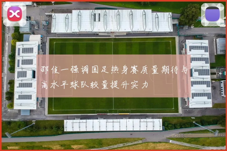 邵佳一强调国足热身赛质量期待与高水平球队较量提升实力