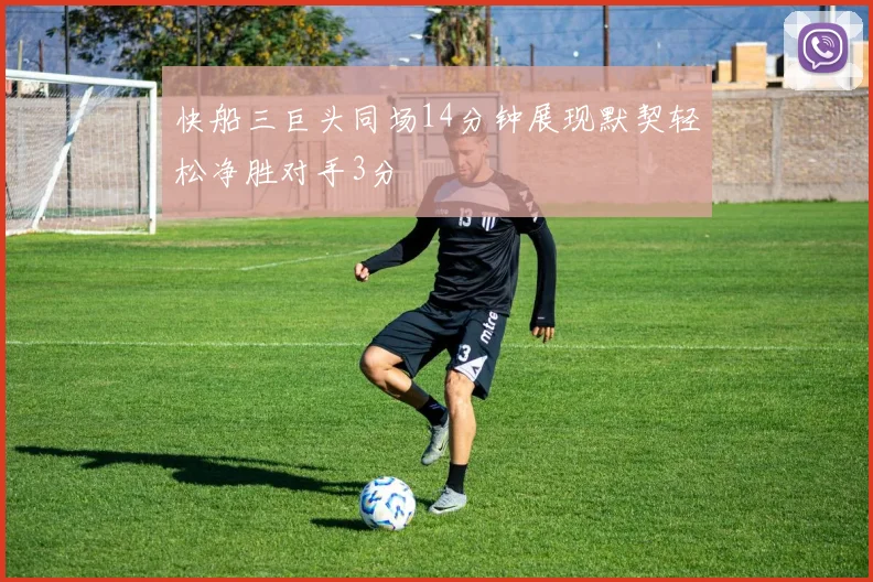 快船三巨头同场14分钟展现默契轻松净胜对手3分