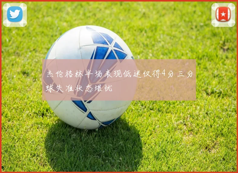 杰伦格林半场表现低迷仅得4分三分球失准状态堪忧