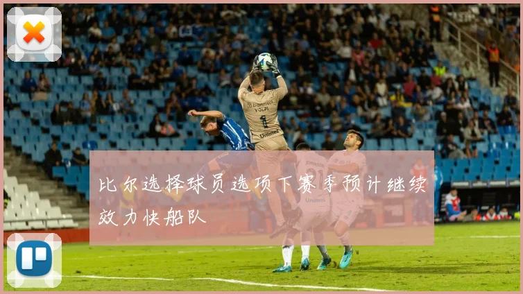 比尔选择球员选项下赛季预计继续效力快船队