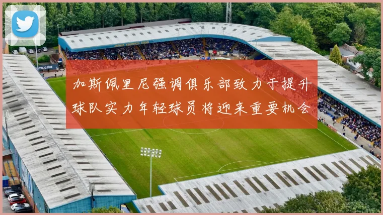加斯佩里尼强调俱乐部致力于提升球队实力年轻球员将迎来重要机会