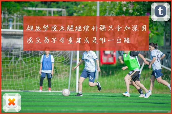 雄鹿梦境未醒继续补强只会加深困境交易字母重建或是唯一出路