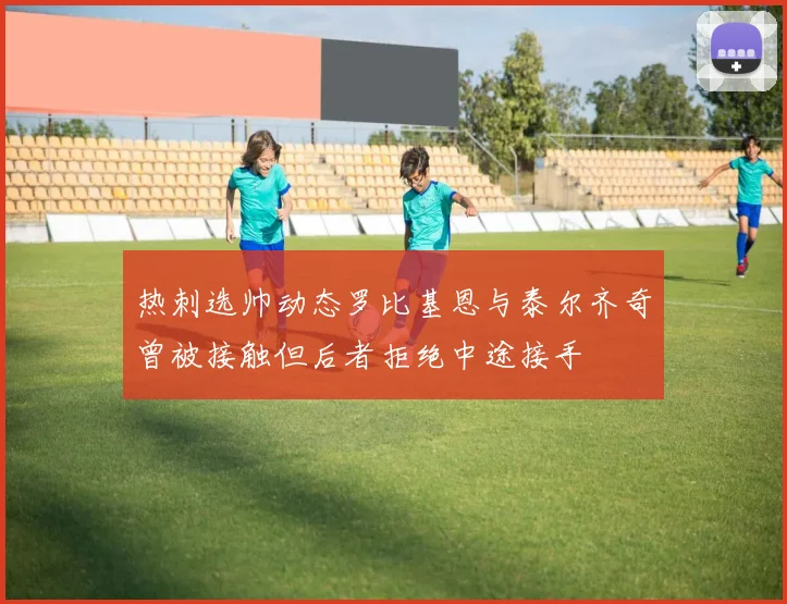 热刺选帅动态罗比基恩与泰尔齐奇曾被接触但后者拒绝中途接手