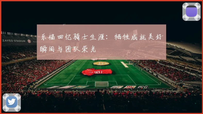 乐福回忆骑士生涯：牺牲成就美好瞬间与团队荣光