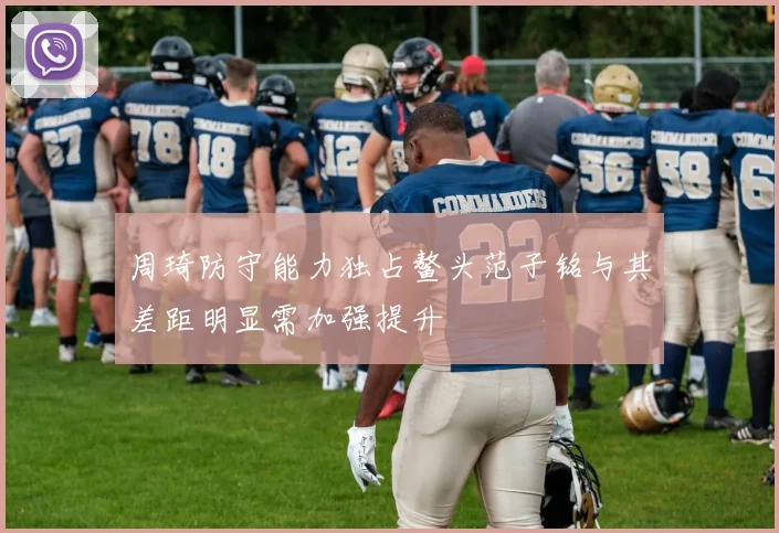 周琦防守能力独占鳌头范子铭与其差距明显需加强提升