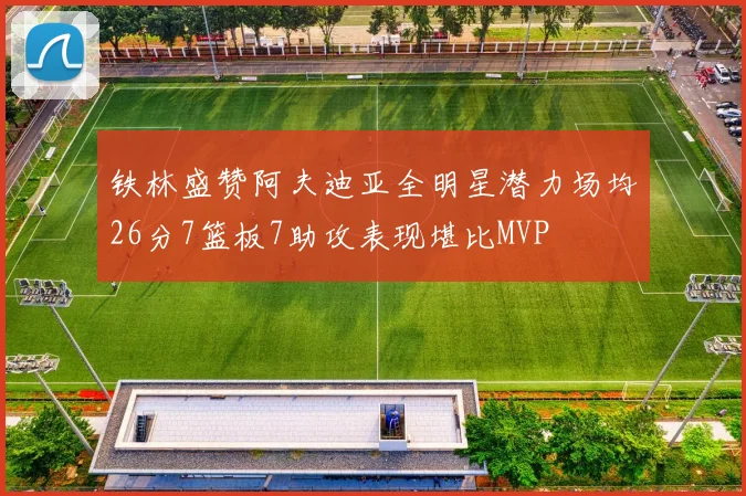 铁林盛赞阿夫迪亚全明星潜力场均26分7篮板7助攻表现堪比MVP