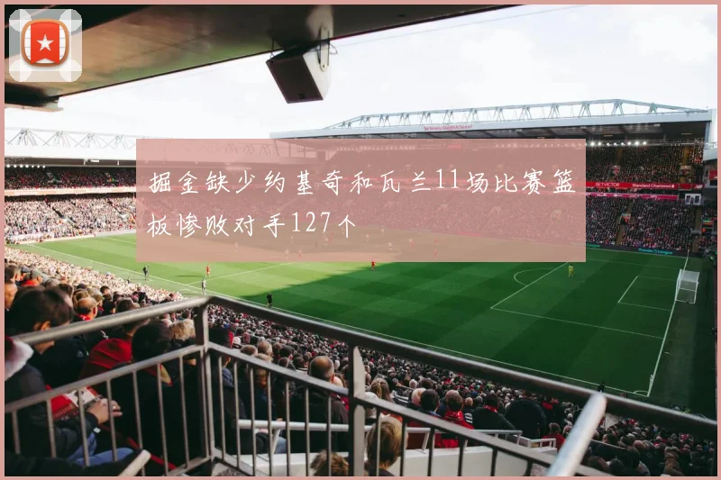 掘金缺少约基奇和瓦兰11场比赛篮板惨败对手127个
