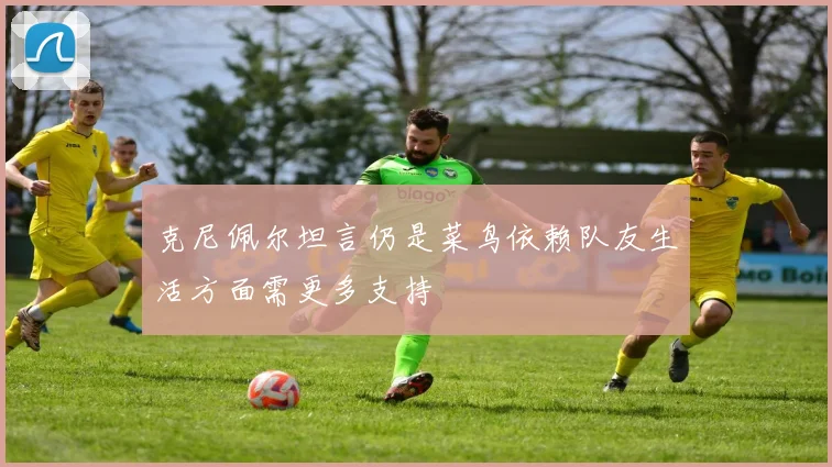 克尼佩尔坦言仍是菜鸟依赖队友生活方面需更多支持