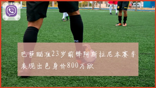 巴萨瞄准23岁前锋阿斯拉尼本赛季表现出色身价800万欧