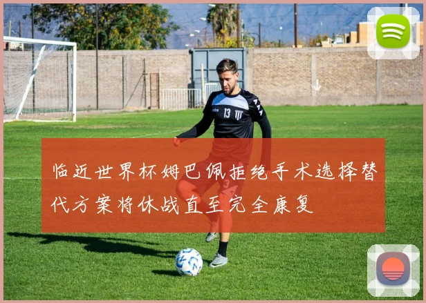 临近世界杯姆巴佩拒绝手术选择替代方案将休战直至完全康复